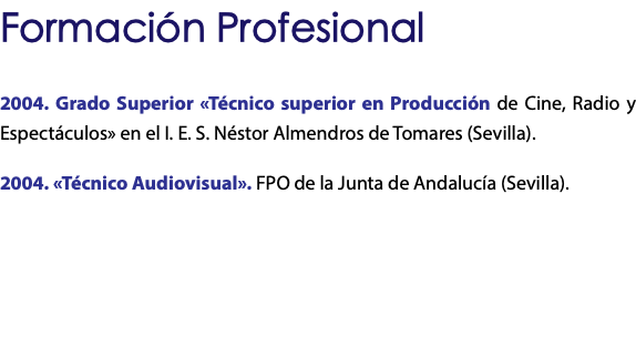 Formación Profesional 2004. Grado Superior «Técnico superior en Producción de Cine, Radio y Espectáculos» en el I. E. S. Néstor Almendros de Tomares (Sevilla). 2004. «Técnico Audiovisual». FPO de la Junta de Andalucía (Sevilla). 